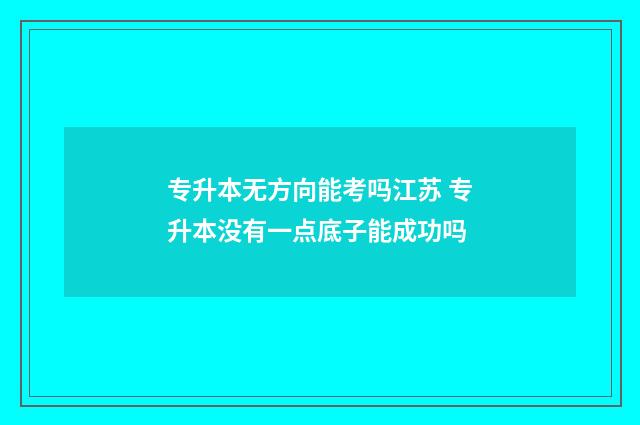 专升本无方向能考吗江苏 专升本没有一点底子能成功吗