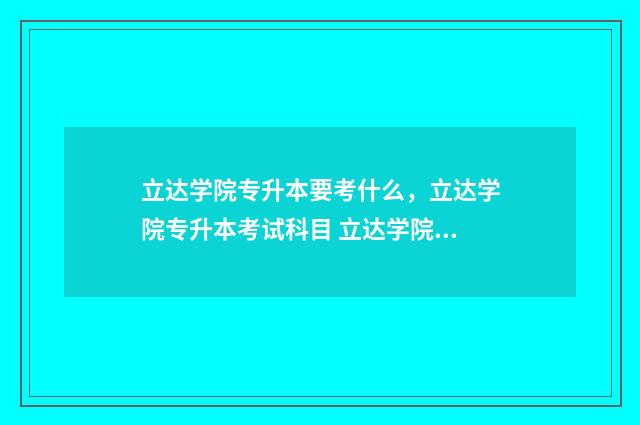 立达学院专升本要考什么，立达学院专升本考试科目 立达学院专升本招生简章2024