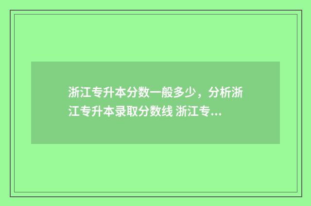 浙江专升本分数一般多少，分析浙江专升本录取分数线 浙江专升本分数线2024