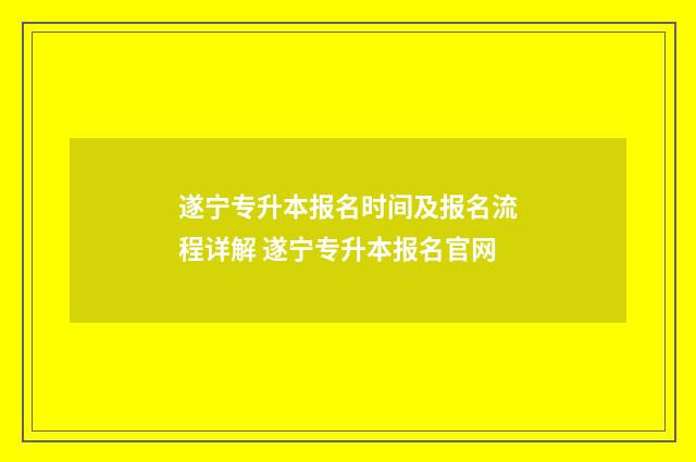 遂宁专升本报名时间及报名流程详解 遂宁专升本报名官网