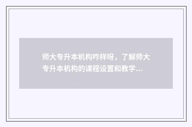 师大专升本机构咋样呀，了解师大专升本机构的课程设置和教学质量 师大专升本机构升本率
