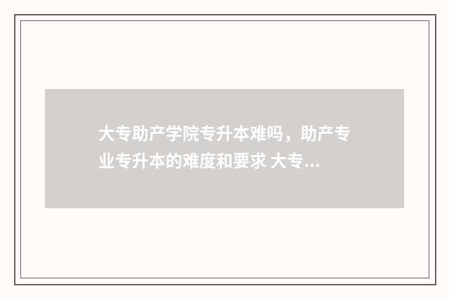 大专助产学院专升本难吗，助产专业专升本的难度和要求 大专助产学院专业有哪些
