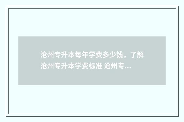沧州专升本每年学费多少钱，了解沧州专升本学费标准 沧州专升本每年考试时间