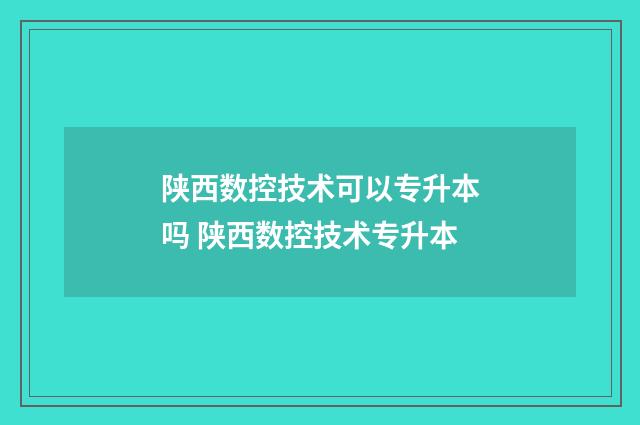陕西数控技术可以专升本吗 陕西数控技术专升本