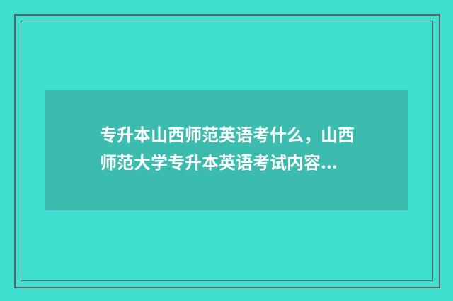 专升本山西师范英语考什么，山西师范大学专升本英语考试内容 专升本山西师范大学现代文理学院