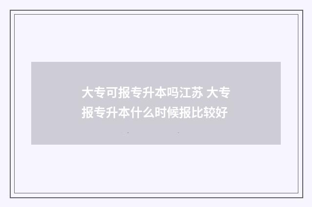 大专可报专升本吗江苏 大专报专升本什么时候报比较好