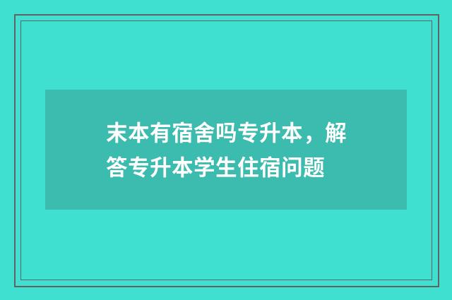 末本有宿舍吗专升本，解答专升本学生住宿问题