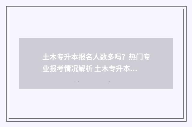 土木专升本报名人数多吗？热门专业报考情况解析 土木专升本报名时间