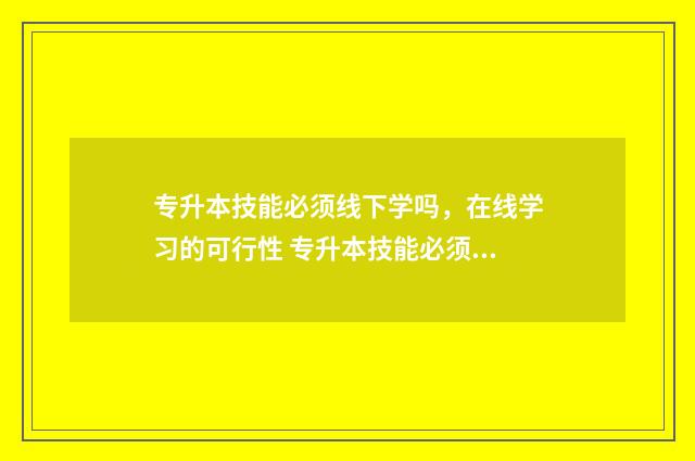 专升本技能必须线下学吗，在线学习的可行性 专升本技能必须及格吗