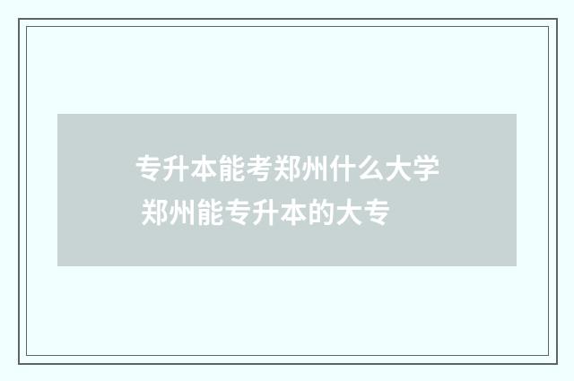 专升本能考郑州什么大学 郑州能专升本的大专