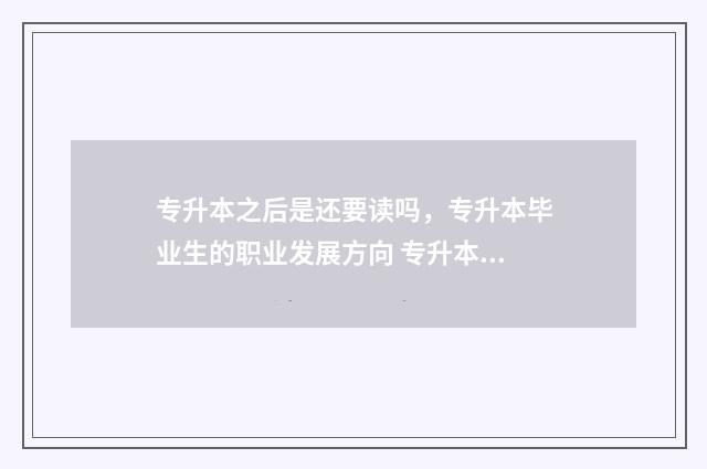 专升本之后是还要读吗，专升本毕业生的职业发展方向 专升本之后还能考四六级吗