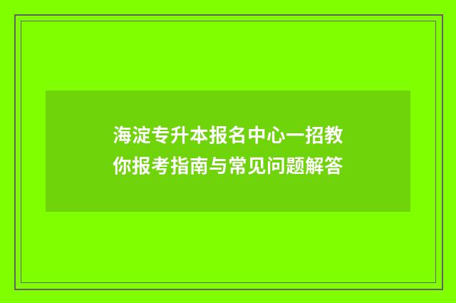 海淀专升本报名中心一招教你报考指南与常见问题解答