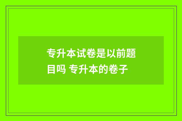专升本试卷是以前题目吗 专升本的卷子
