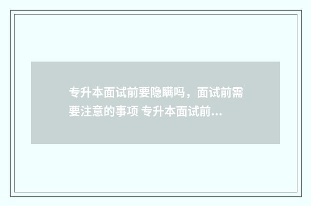 专升本面试前要隐瞒吗，面试前需要注意的事项 专升本面试前要做什么