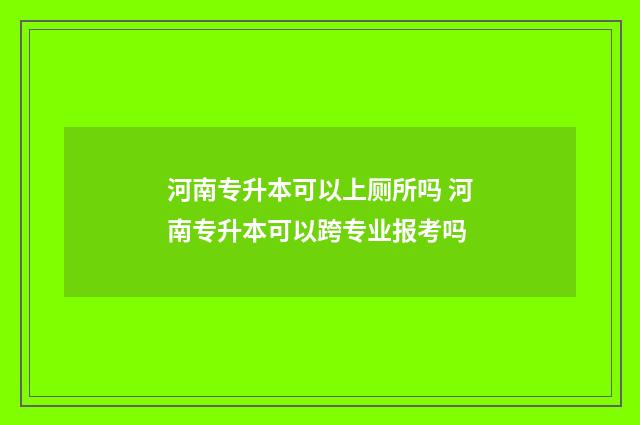河南专升本可以上厕所吗 河南专升本可以跨专业报考吗