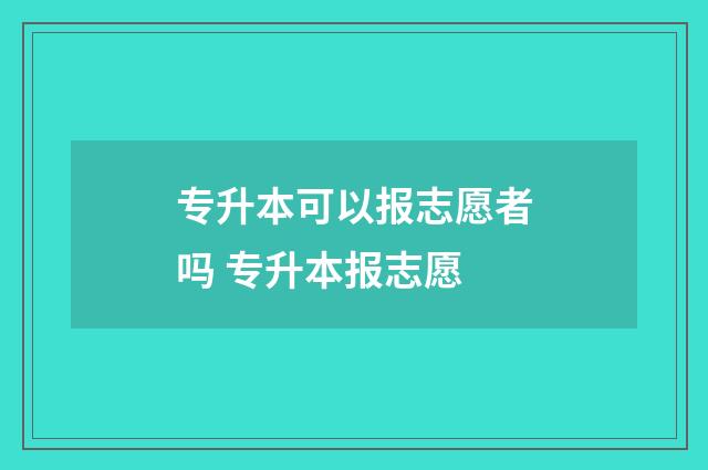 专升本可以报志愿者吗 专升本报志愿