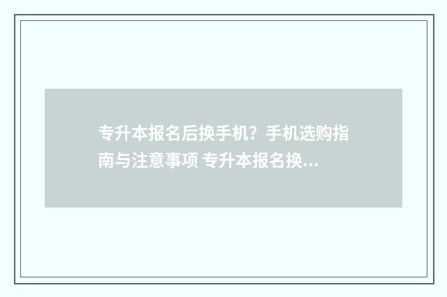 专升本报名后换手机？手机选购指南与注意事项 专升本报名换手机号了怎么办