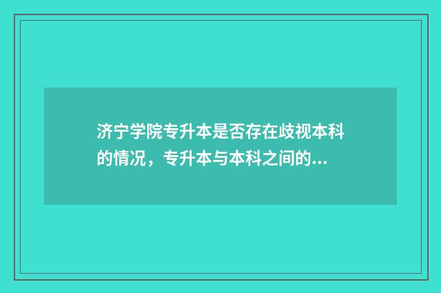 济宁学院专升本是否存在歧视本科的情况，专升本与本科之间的关系 济宁学院专升本专业