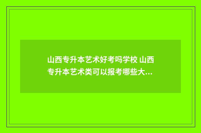 山西专升本艺术好考吗学校 山西专升本艺术类可以报考哪些大学