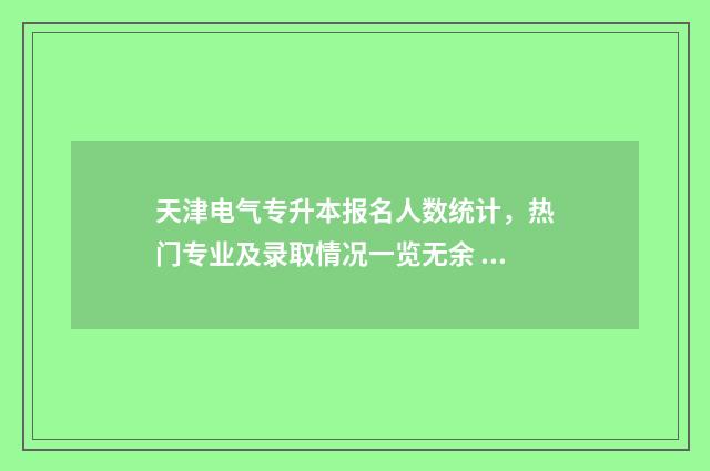 天津电气专升本报名人数统计，热门专业及录取情况一览无余 天津电气自动化专升本