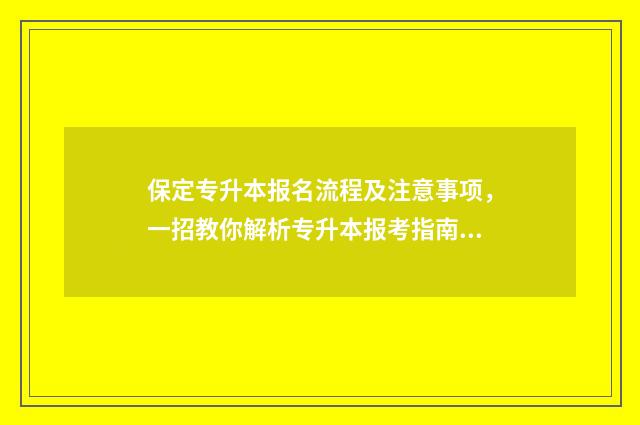 保定专升本报名流程及注意事项，一招教你解析专升本报考指南 保定专接本考试地点