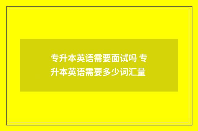 专升本英语需要面试吗 专升本英语需要多少词汇量
