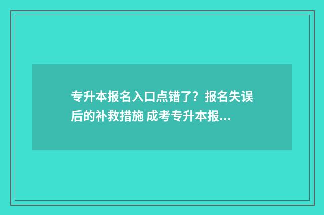 专升本报名入口点错了？报名失误后的补救措施 成考专升本报名入口