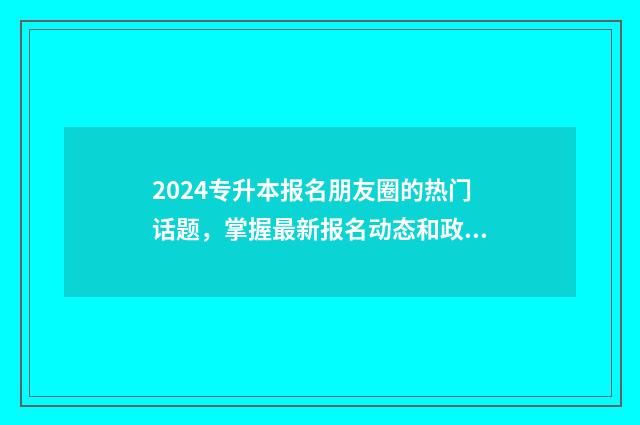 2024专升本报名朋友圈的热门话题，掌握最新报名动态和政策解析 2024专升本报名政策