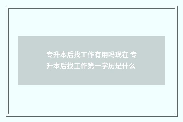 专升本后找工作有用吗现在 专升本后找工作第一学历是什么