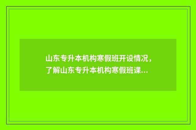 山东专升本机构寒假班开设情况，了解山东专升本机构寒假班课程及报名方式 山东专升本机构学费