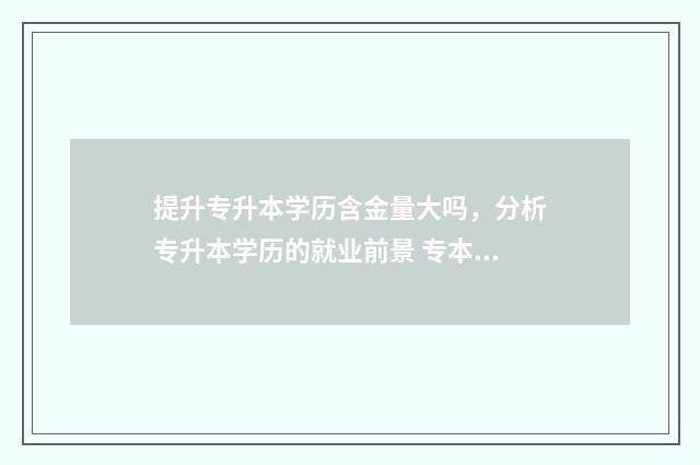 提升专升本学历含金量大吗，分析专升本学历的就业前景 专本科学历提升
