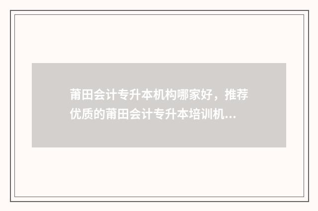 莆田会计专升本机构哪家好，推荐优质的莆田会计专升本培训机构 莆田学院专升本考试科目
