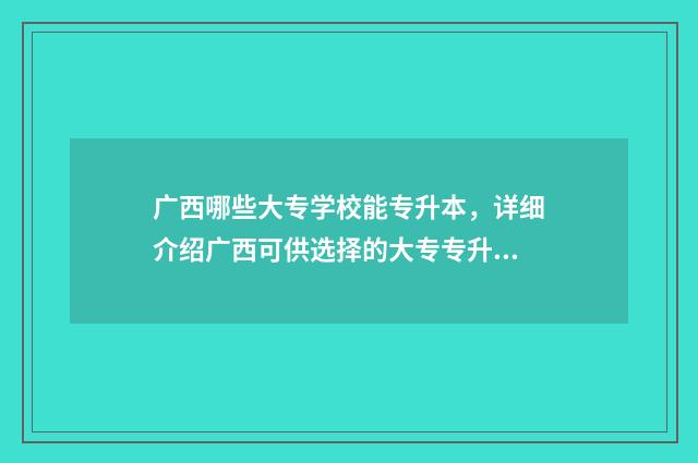 广西哪些大专学校能专升本，详细介绍广西可供选择的大专专升本学校 广西哪些大专学校比较好