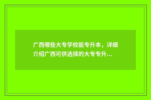 广西哪些大专学校能专升本，详细介绍广西可供选择的大专专升本学校 广西哪些大专学校比较好