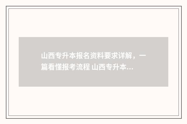 山西专升本报名资料要求详解，一篇看懂报考流程 山西专升本报名费多少钱2024
