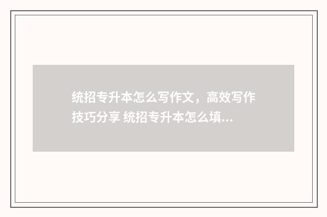 统招专升本怎么写作文，高效写作技巧分享 统招专升本怎么填报志愿