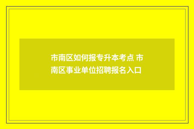 市南区如何报专升本考点 市南区事业单位招聘报名入口