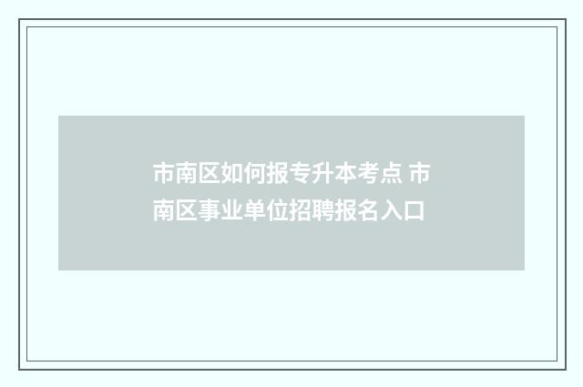 市南区如何报专升本考点 市南区事业单位招聘报名入口