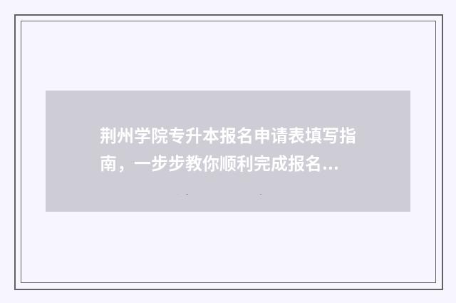 荆州学院专升本报名申请表填写指南，一步步教你顺利完成报名 荆州学院专升本2024