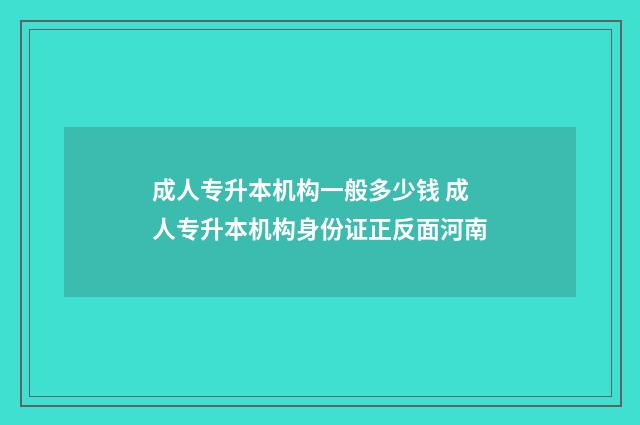 成人专升本机构一般多少钱 成人专升本机构身份证正反面河南