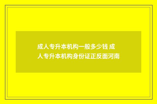 成人专升本机构一般多少钱 成人专升本机构身份证正反面河南