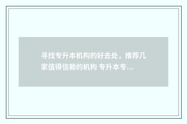 寻找专升本机构的好去处，推荐几家值得信赖的机构 专升本专升本机构