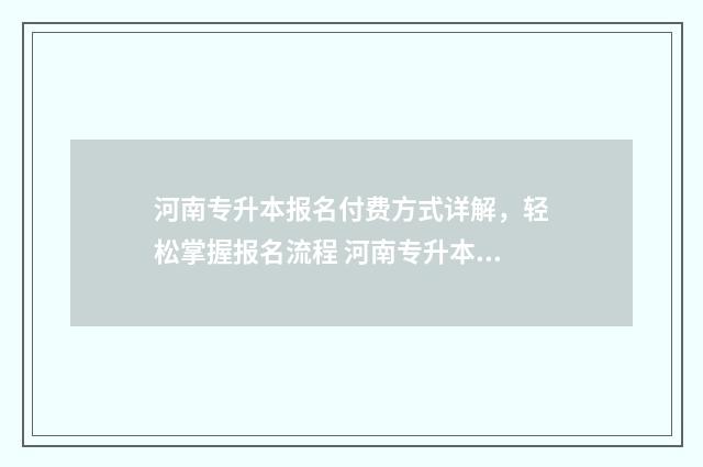 河南专升本报名付费方式详解，轻松掌握报名流程 河南专升本报名时间2024