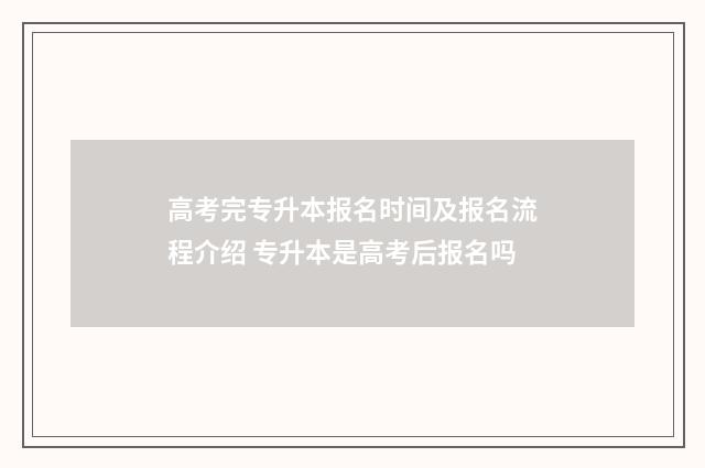 高考完专升本报名时间及报名流程介绍 专升本是高考后报名吗