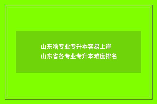 山东啥专业专升本容易上岸 山东省各专业专升本难度排名