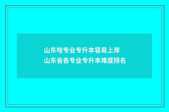 山东啥专业专升本容易上岸 山东省各专业专升本难度排名