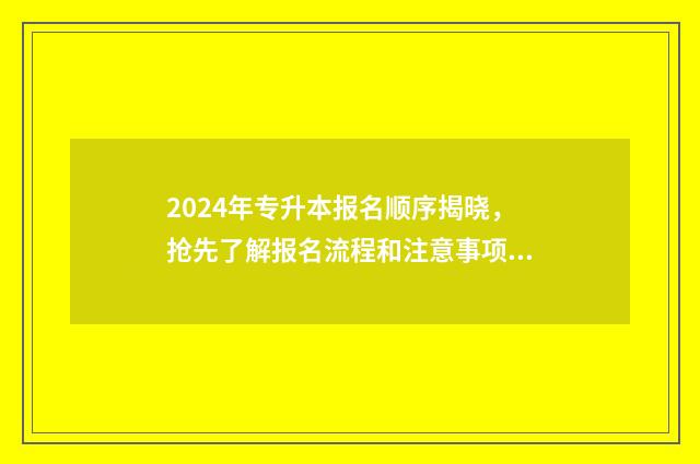 2024年专升本报名顺序揭晓，抢先了解报名流程和注意事项 2024年专升本报名时间