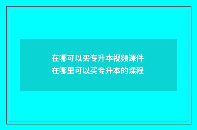 在哪可以买专升本视频课件 在哪里可以买专升本的课程