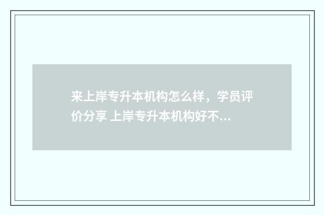 来上岸专升本机构怎么样，学员评价分享 上岸专升本机构好不好