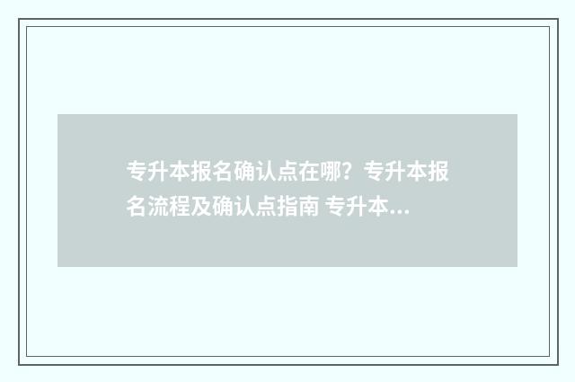 专升本报名确认点在哪？专升本报名流程及确认点指南 专升本报名确认表没下载